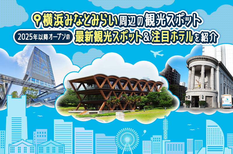 【横浜みなとみらい周辺 の観光スポット】2025年以降オープンの最新観光スポット＆注目ホテルを紹介