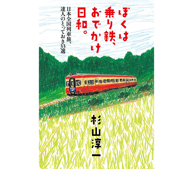 ぼくは乗り鉄、おでかけ日和。 日本全国列車旅、達人のとっておき33選